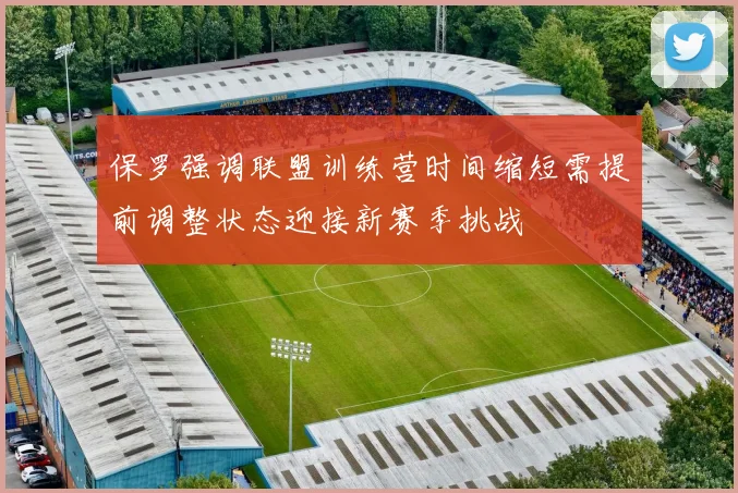 保罗强调联盟训练营时间缩短需提前调整状态迎接新赛季挑战