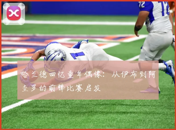 哈兰德回忆童年偶像：从伊布到阿圭罗的前锋比赛启发