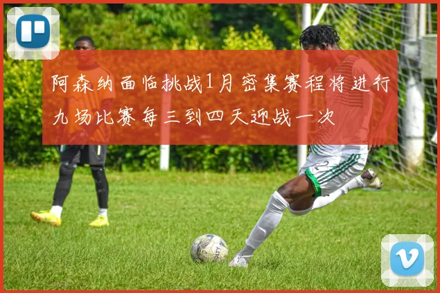阿森纳面临挑战1月密集赛程将进行九场比赛每三到四天迎战一次