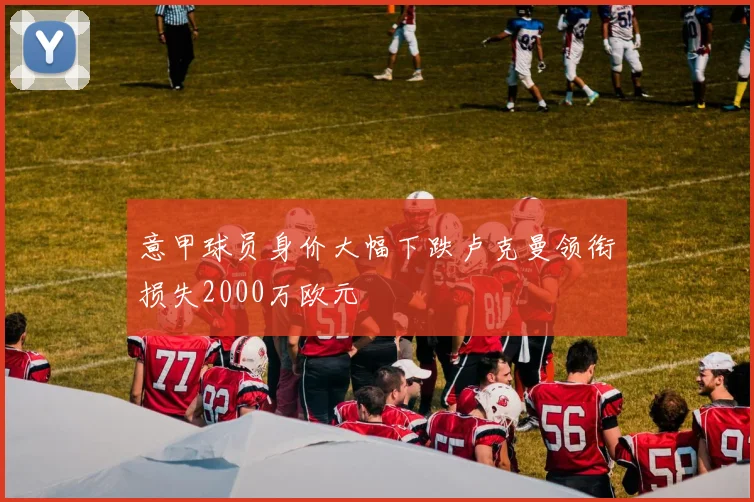 意甲球员身价大幅下跌卢克曼领衔损失2000万欧元