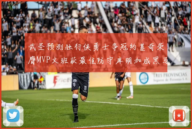 武圣预测独行侠勇士争冠约基奇荣膺MVP文班获最佳防守库明加成黑马赢家