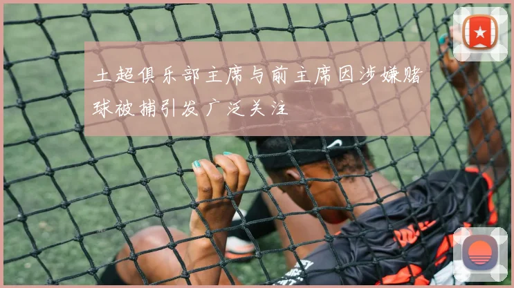 土超俱乐部主席与前主席因涉嫌赌球被捕引发广泛关注