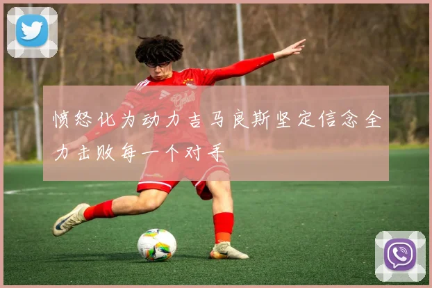 愤怒化为动力吉马良斯坚定信念全力击败每一个对手