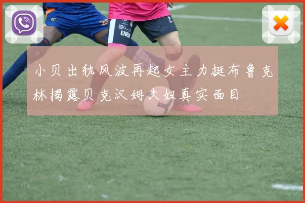 小贝出轨风波再起女主力挺布鲁克林揭露贝克汉姆夫妇真实面目
