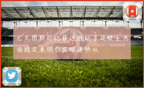 尤文图斯对比萨连胜纪录延续至九场稳定表现引发球迷热议