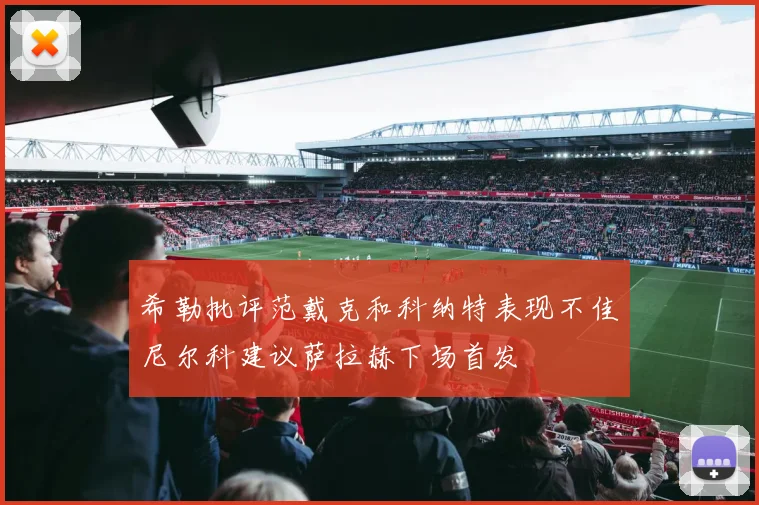 希勒批评范戴克和科纳特表现不佳尼尔科建议萨拉赫下场首发