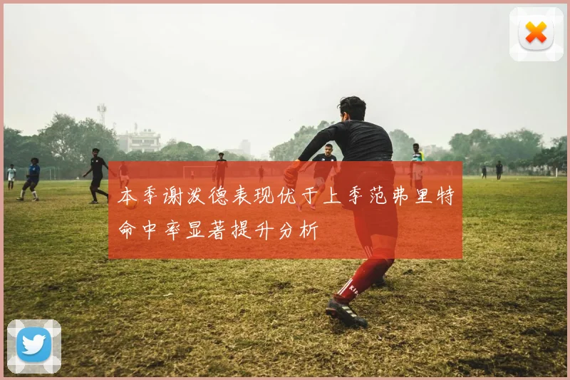 本季谢泼德表现优于上季范弗里特命中率显著提升分析