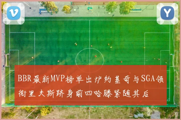 BBR最新MVP榜单出炉约基奇与SGA领衔里夫斯跻身前四哈滕紧随其后