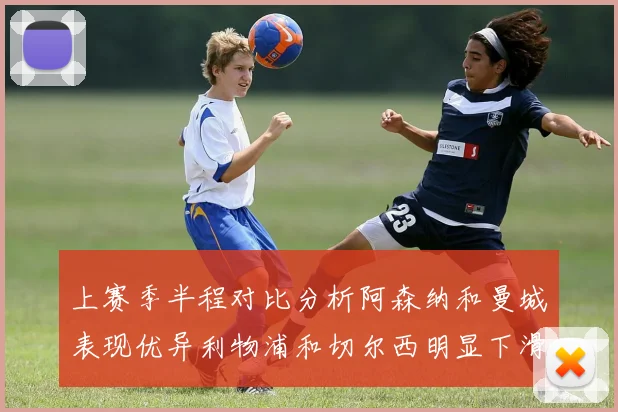 上赛季半程对比分析阿森纳和曼城表现优异利物浦和切尔西明显下滑