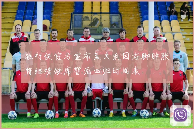独行侠官方宣布莱夫利因右脚肿胀将继续缺席暂无回归时间表