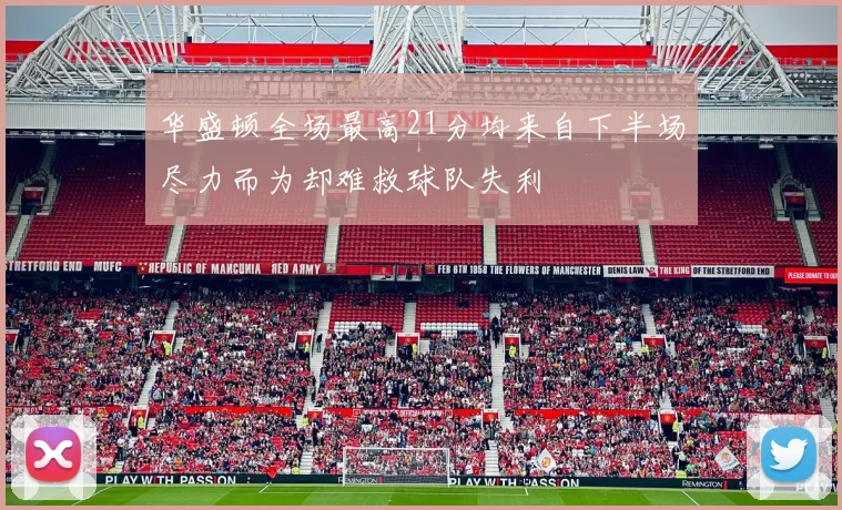 华盛顿全场最高21分均来自下半场尽力而为却难救球队失利