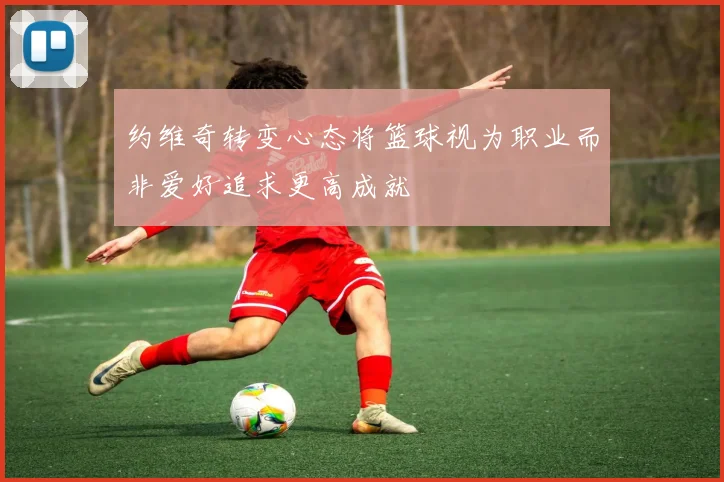 约维奇转变心态将篮球视为职业而非爱好追求更高成就