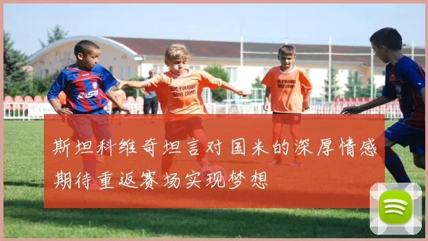 斯坦科维奇坦言对国米的深厚情感期待重返赛场实现梦想