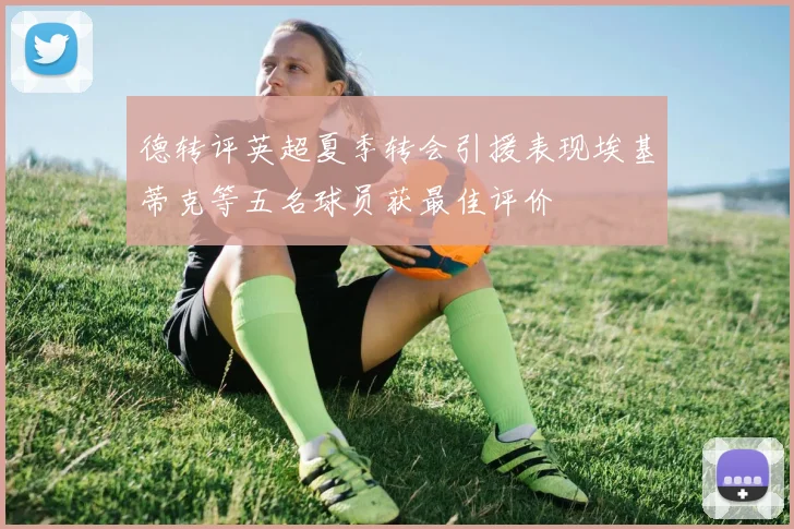 德转评英超夏季转会引援表现埃基蒂克等五名球员获最佳评价