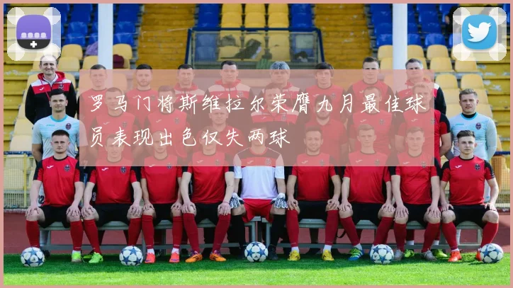 罗马门将斯维拉尔荣膺九月最佳球员表现出色仅失两球