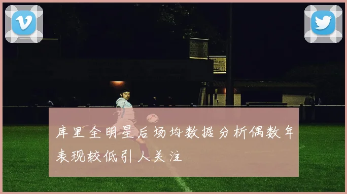 库里全明星后场均数据分析偶数年表现较低引人关注