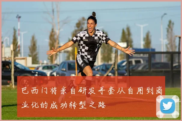 巴西门将亲自研发手套从自用到商业化的成功转型之路