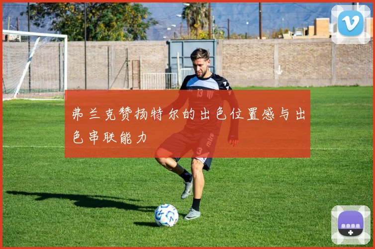 弗兰克赞扬特尔的出色位置感与出色串联能力
