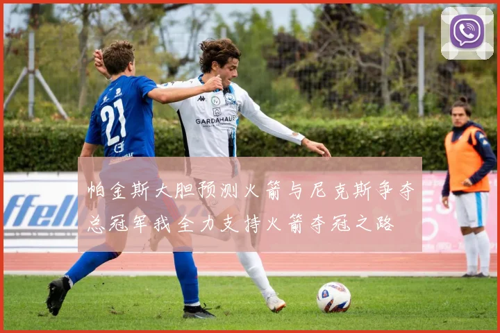 帕金斯大胆预测火箭与尼克斯争夺总冠军我全力支持火箭夺冠之路