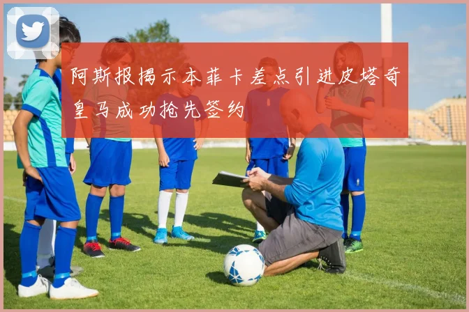 阿斯报揭示本菲卡差点引进皮塔奇皇马成功抢先签约