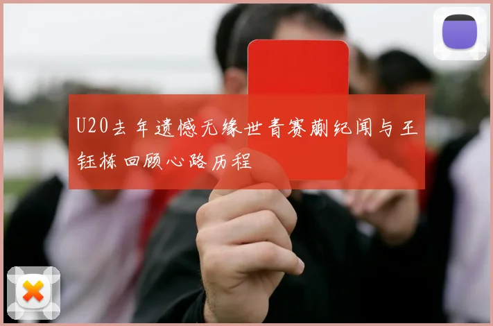 U20去年遗憾无缘世青赛蒯纪闻与王钰栋回顾心路历程