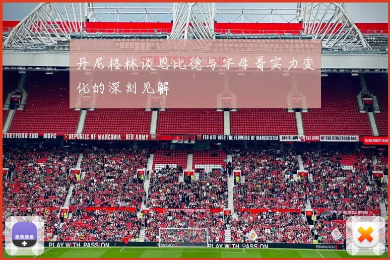 丹尼格林谈恩比德与字母哥实力变化的深刻见解