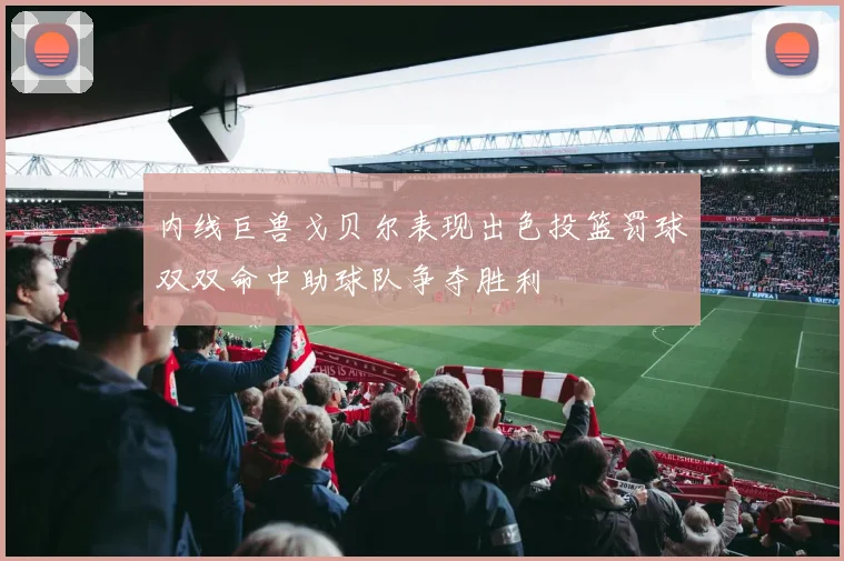 内线巨兽戈贝尔表现出色投篮罚球双双命中助球队争夺胜利