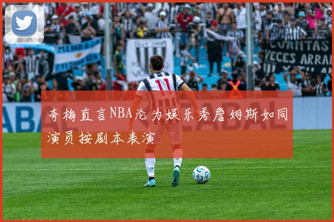 夸梅直言NBA沦为娱乐秀詹姆斯如同演员按剧本表演