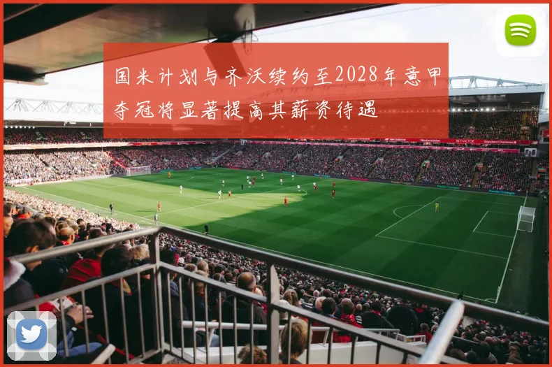 国米计划与齐沃续约至2028年意甲夺冠将显著提高其薪资待遇