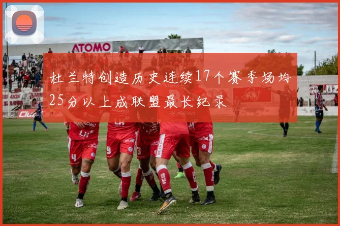 杜兰特创造历史连续17个赛季场均25分以上成联盟最长纪录