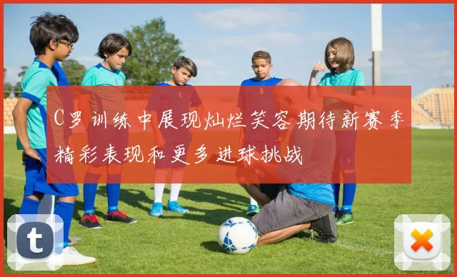 C罗训练中展现灿烂笑容期待新赛季精彩表现和更多进球挑战
