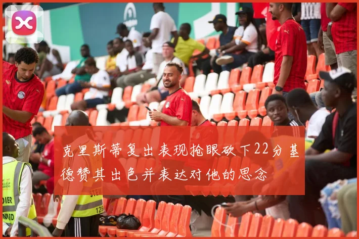 克里斯蒂复出表现抢眼砍下22分基德赞其出色并表达对他的思念